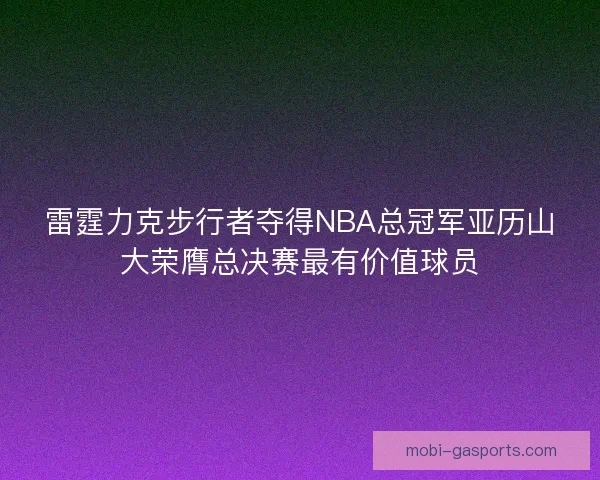 雷霆力克步行者夺得NBA总冠军亚历山大荣膺总决赛最有价值球员