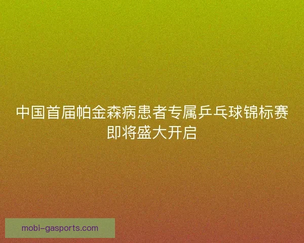 中国首届帕金森病患者专属乒乓球锦标赛即将盛大开启