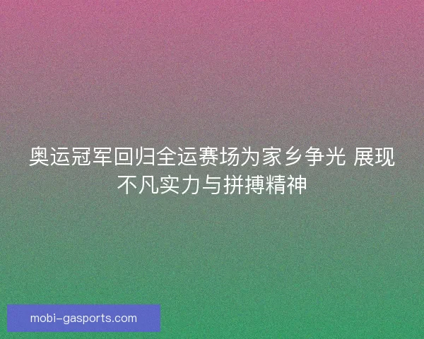 奥运冠军回归全运赛场为家乡争光 展现不凡实力与拼搏精神